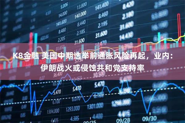 K8金融 美国中期选举前通胀风险再起，业内：伊朗战火或侵蚀共和党支持率