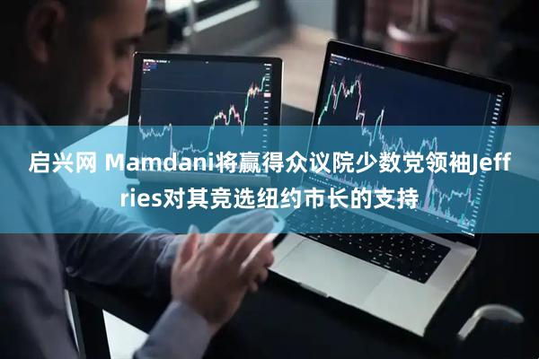 启兴网 Mamdani将赢得众议院少数党领袖Jeffries对其竞选纽约市长的支持