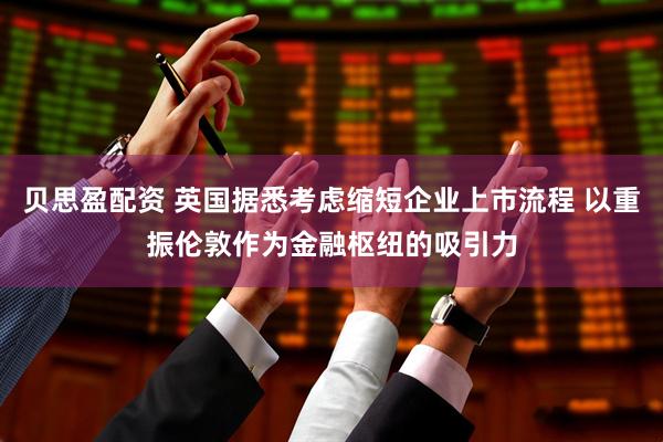 贝思盈配资 英国据悉考虑缩短企业上市流程 以重振伦敦作为金融枢纽的吸引力