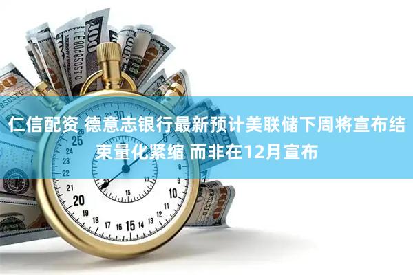 仁信配资 德意志银行最新预计美联储下周将宣布结束量化紧缩 而非在12月宣布