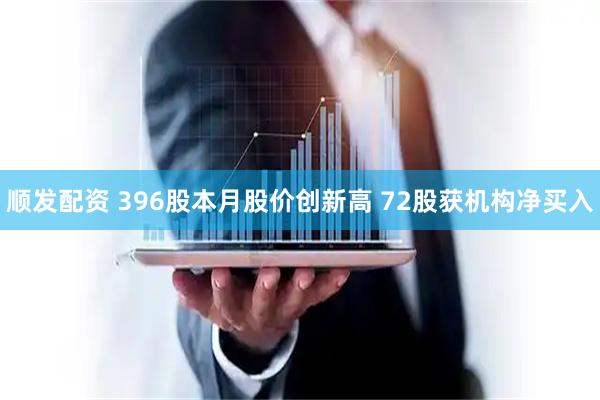 顺发配资 396股本月股价创新高 72股获机构净买入