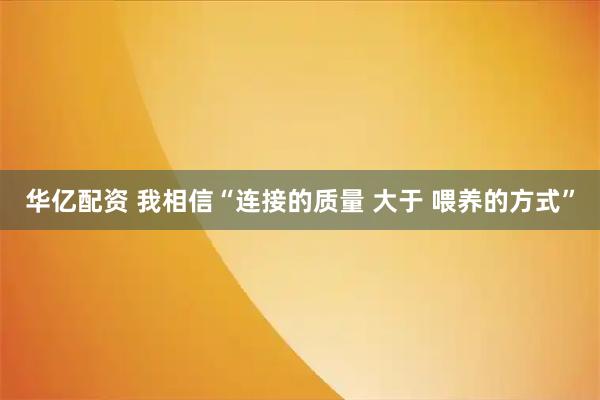 华亿配资 我相信“连接的质量 大于 喂养的方式”
