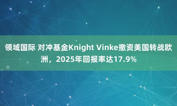 领域国际 对冲基金Knight Vinke撤资美国转战欧洲，2025年回报率达17.9%