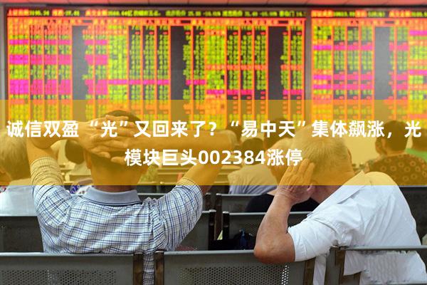 诚信双盈 “光”又回来了？“易中天”集体飙涨，光模块巨头002384涨停