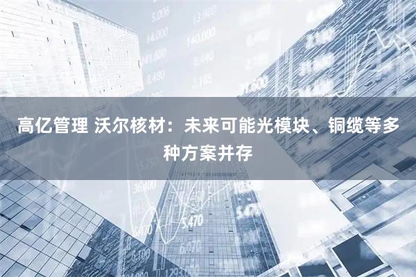 高亿管理 沃尔核材：未来可能光模块、铜缆等多种方案并存